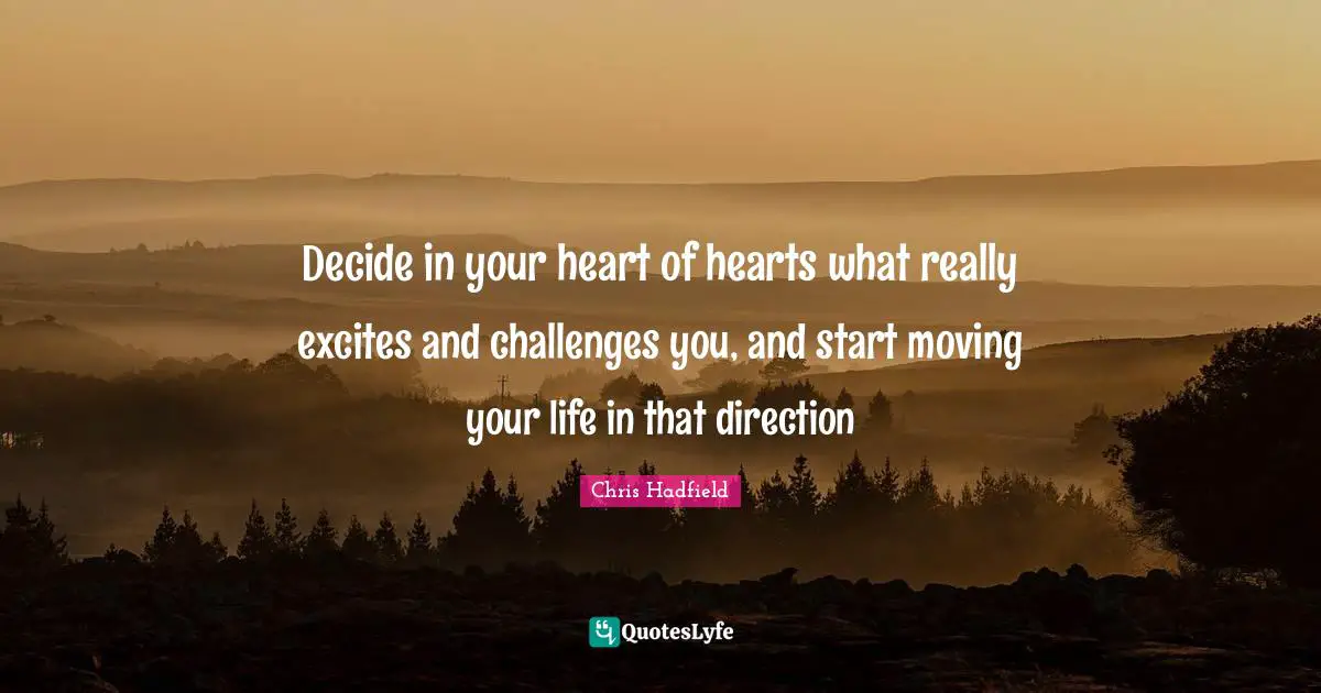 Chris Hadfield Quotes: "Decide in your heart of hearts what really excites and challenges you, and start moving your life in that direction"