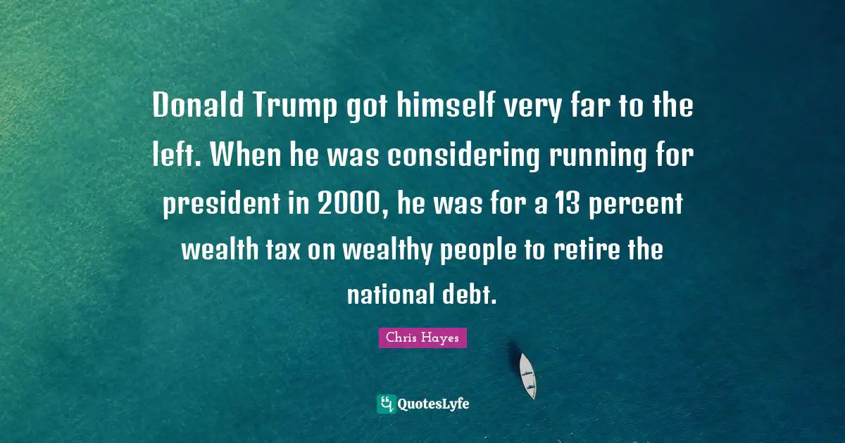 National Debt Quotes: "Donald Trump got himself very far to the left. When he was considering running for president in 2000, he was for a 13 percent wealth tax on wealthy people to retire the national debt."