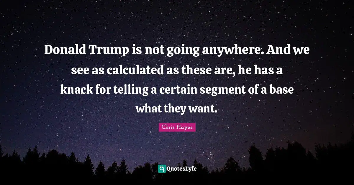 Donald Trump is not going anywhere. And we see as calculated as these are, he has a knack for telling a certain segment of a base what they want.