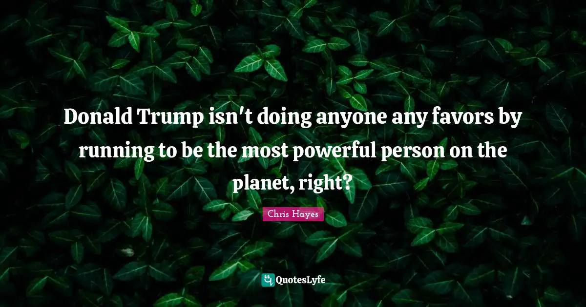 Donald Trump isn't doing anyone any favors by running to be the most powerful person on the planet, right?