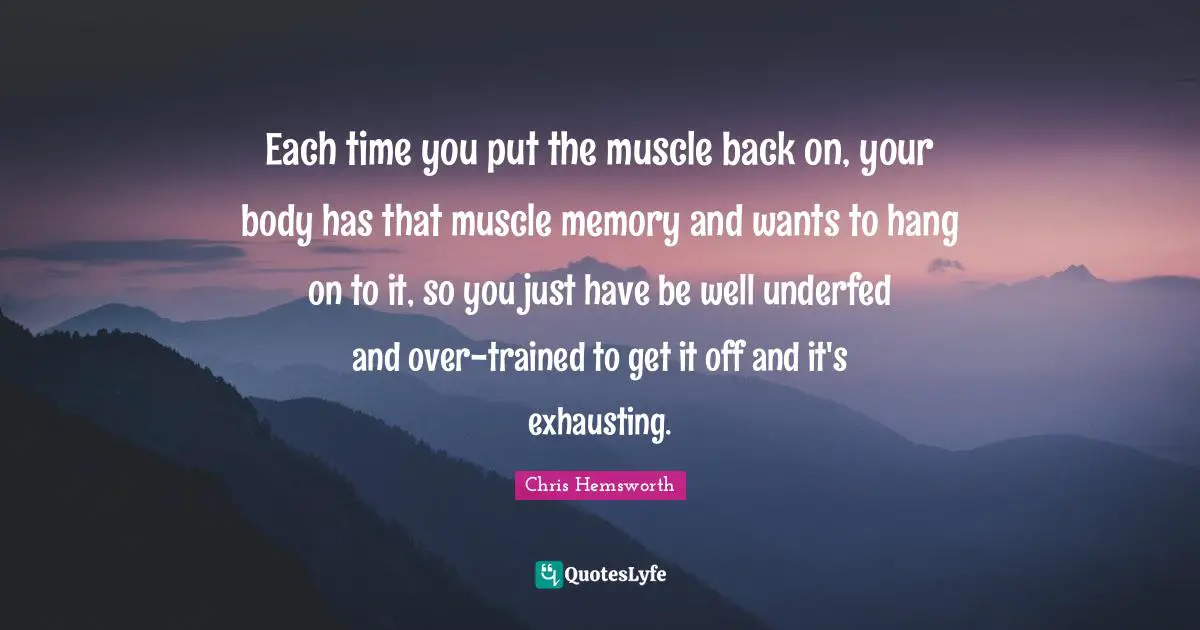Each time you put the muscle back on, your body has that muscle memory and wants to hang on to it, so you just have be well underfed and over-trained to get it off and it's exhausting.