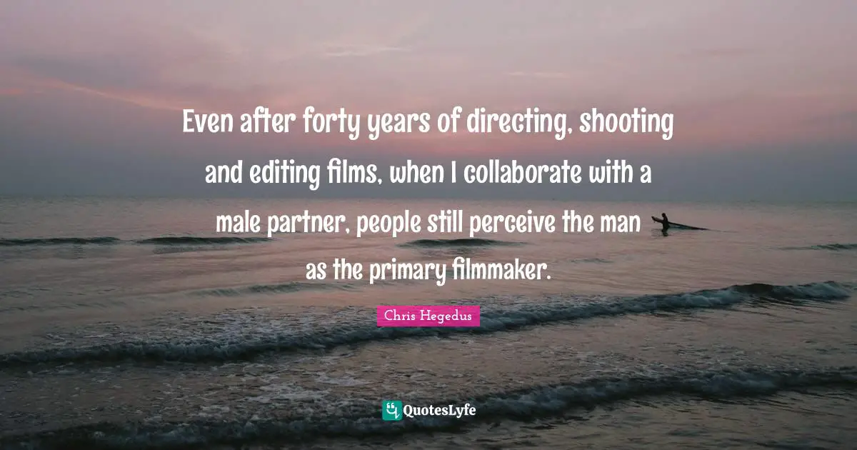 Even after forty years of directing, shooting and editing films, when I collaborate with a male partner, people still perceive the man as the primary filmmaker.