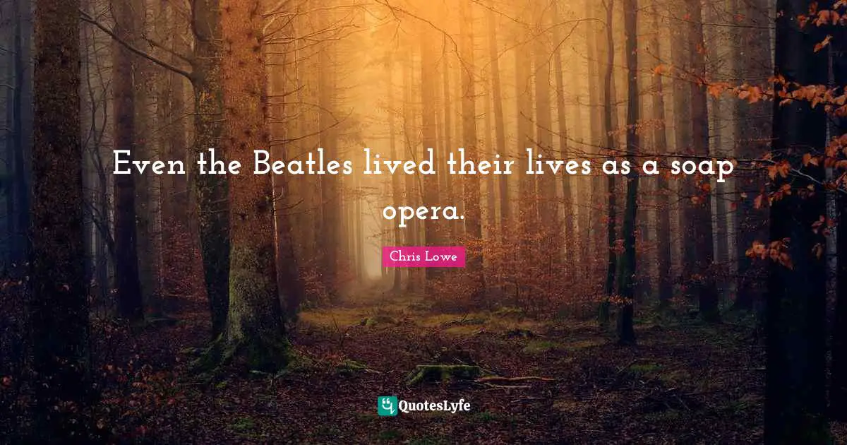 Even the Beatles lived their lives as a soap opera.