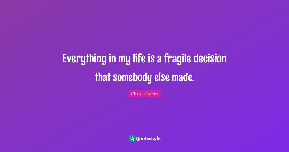 Chris     Martin Quotes: "Everything in my life is a fragile decision that somebody else made."