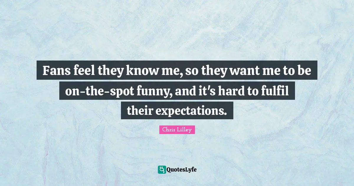 Fans feel they know me, so they want me to be on-the-spot funny, and it's hard to fulfil their expectations.