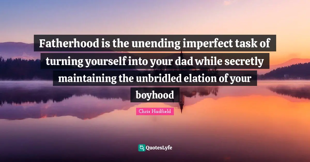 Chris Hadfield Quotes: "Fatherhood is the unending imperfect task of turning yourself into your dad while secretly maintaining the unbridled elation of your boyhood"