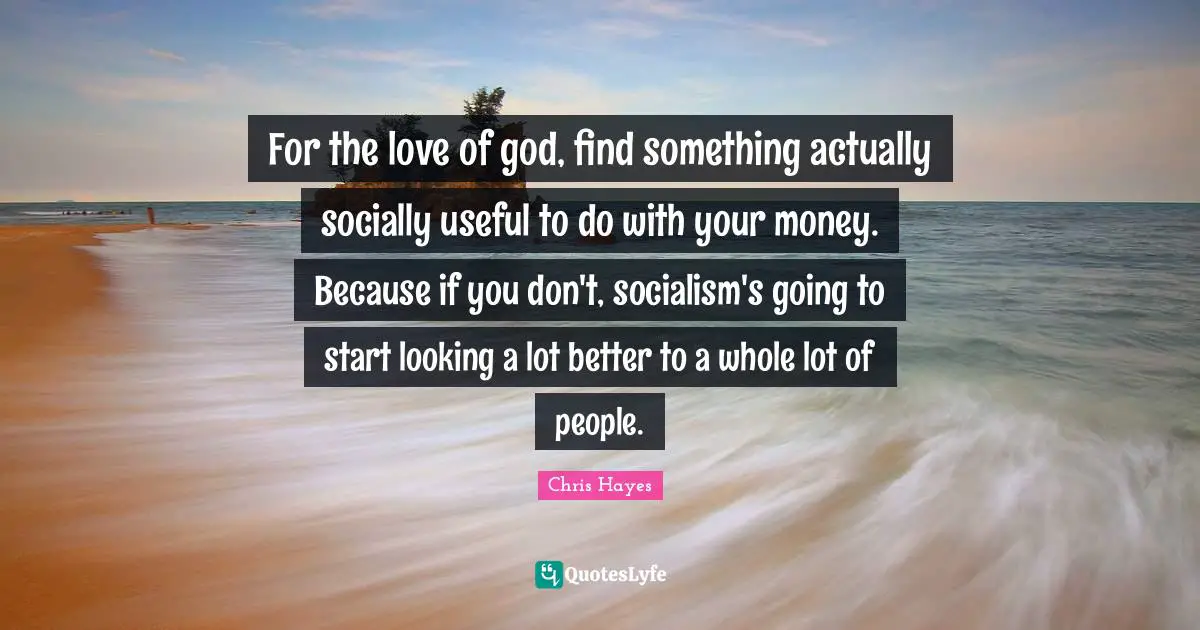 For the love of god, find something actually socially useful to do with your money. Because if you don't, socialism's going to start looking a lot better to a whole lot of people.