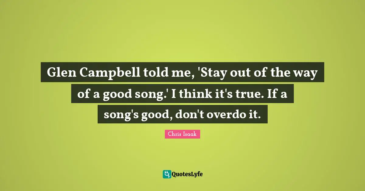 Chris Isaak Quotes: "Glen Campbell told me, 'Stay out of the way of a good song.' I think it's true. If a song's good, don't overdo it."