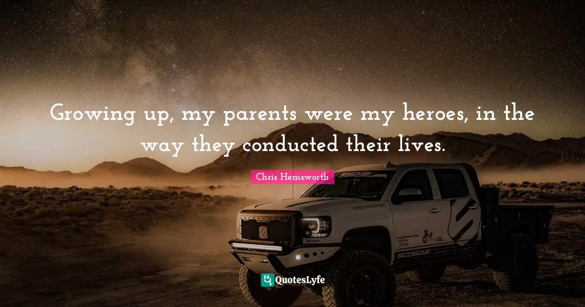 Growing up, my parents were my heroes, in the way they conducted their lives.