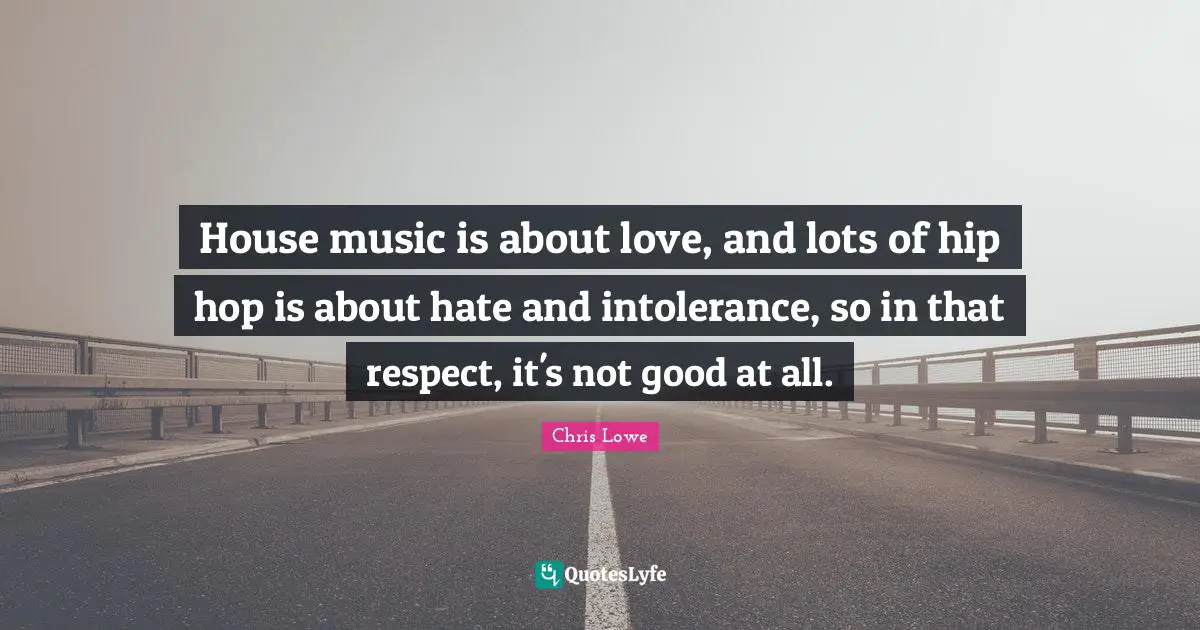 House music is about love, and lots of hip hop is about hate and intolerance, so in that respect, it's not good at all.