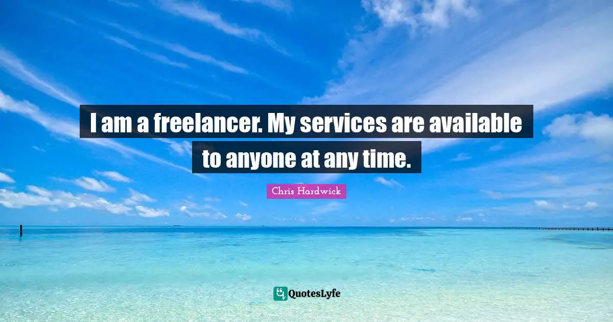 I am a freelancer. My services are available to anyone at any time.