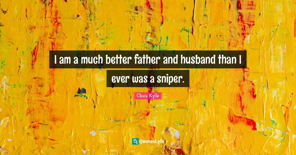 Chris Kyle Quotes: "I am a much better father and husband than I ever was a sniper."