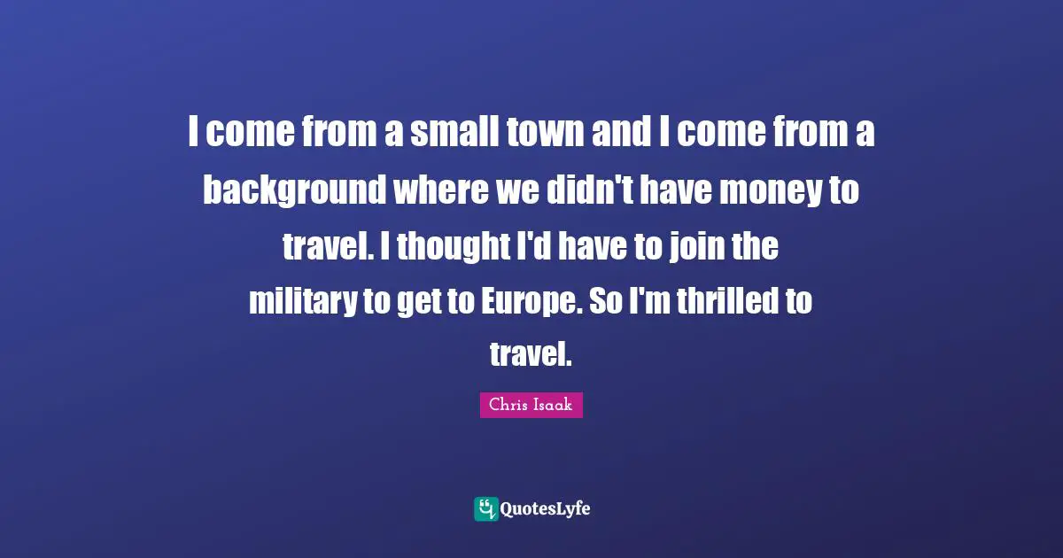 I come from a small town and I come from a background where we didn't have money to travel. I thought I'd have to join the military to get to Europe. So I'm thrilled to travel.