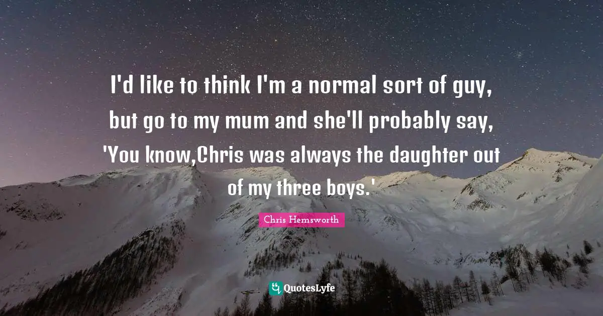 Mum Quotes: "I'd like to think I'm a normal sort of guy, but go to my mum and she'll probably say, 'You know,Chris was always the daughter out of my three boys.'"