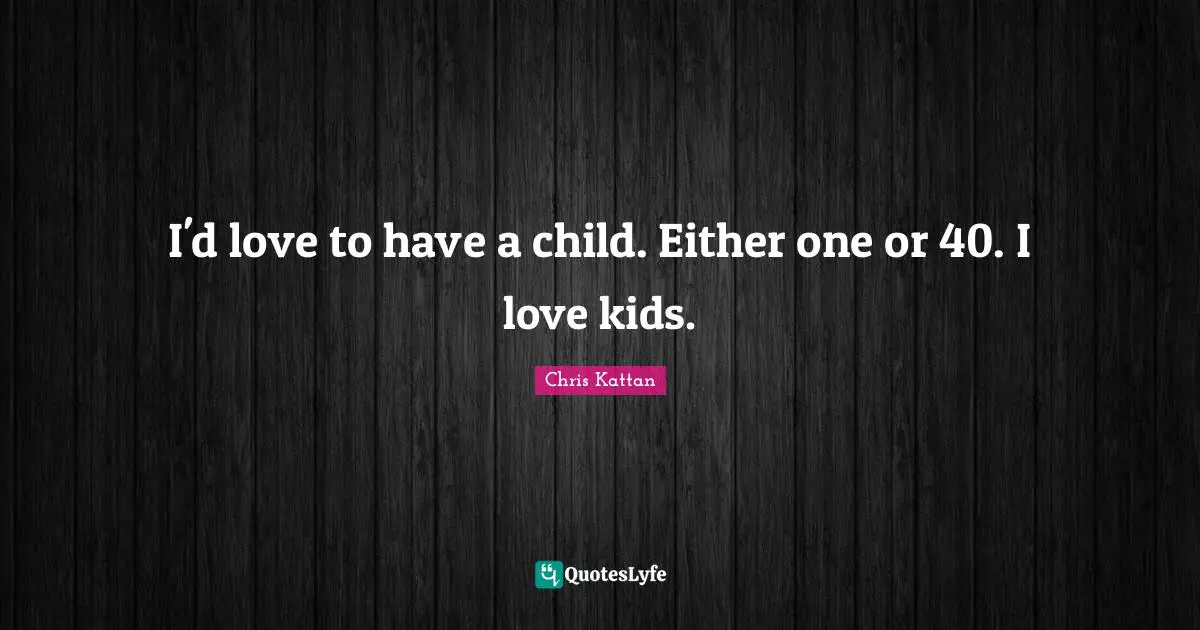 I'd love to have a child. Either one or 40. I love kids.