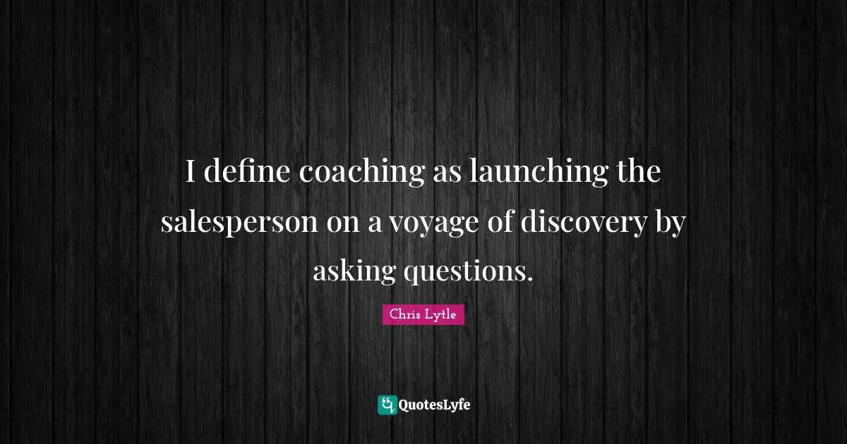I define coaching as launching the salesperson on a voyage of discovery by asking questions.