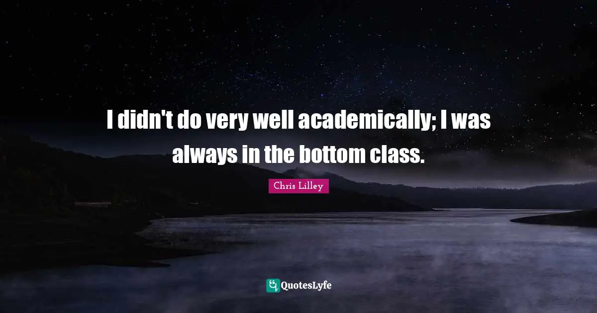 I didn't do very well academically; I was always in the bottom class.
