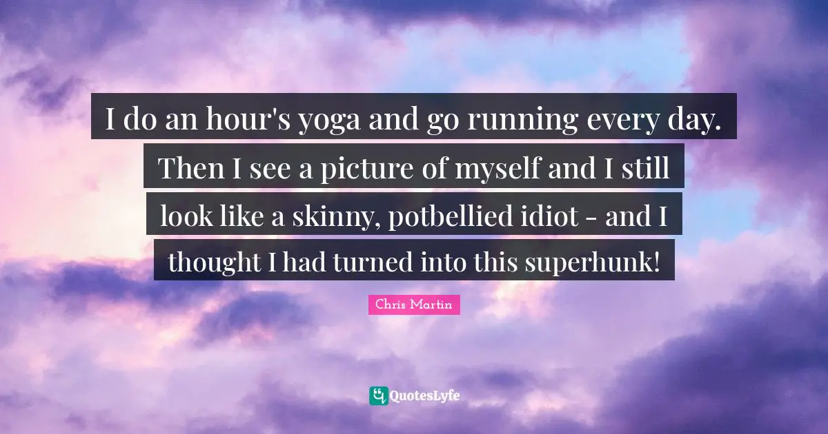I do an hour's yoga and go running every day. Then I see a picture of myself and I still look like a skinny, potbellied idiot - and I thought I had turned into this superhunk!