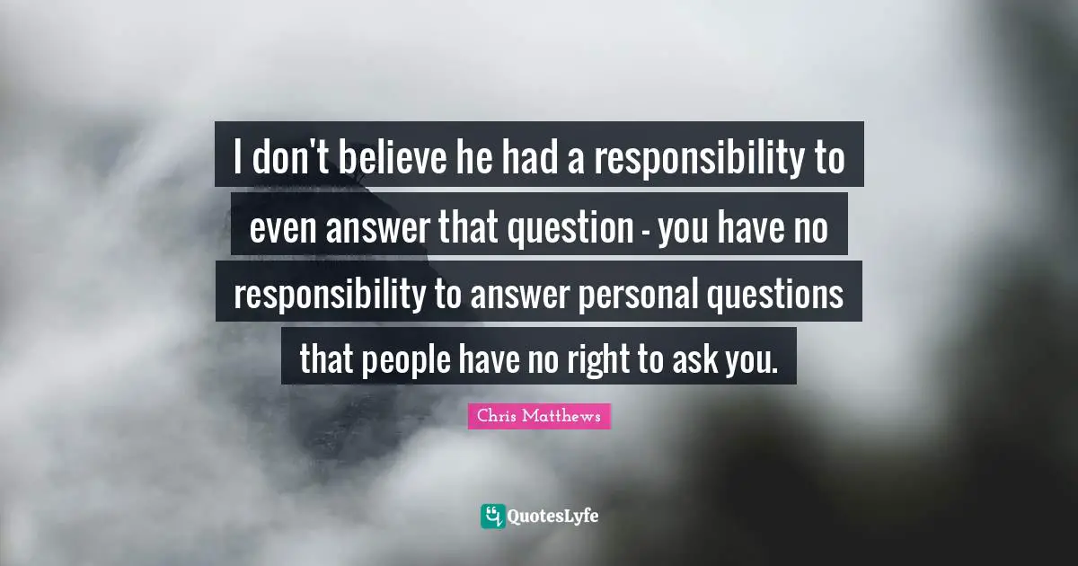 I don't believe he had a responsibility to even answer that question - you have no responsibility to answer personal questions that people have no right to ask you.