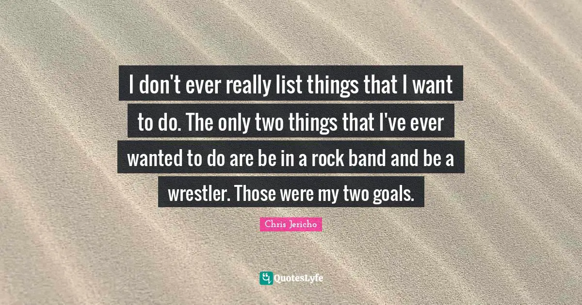 I don't ever really list things that I want to do. The only two things that I've ever wanted to do are be in a rock band and be a wrestler. Those were my two goals.