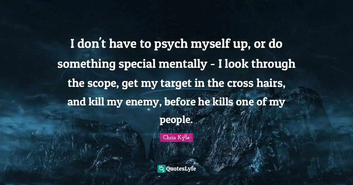 Chris Kyle Quotes: "I don't have to psych myself up, or do something special mentally - I look through the scope, get my target in the cross hairs, and kill my enemy, before he kills one of my people."
