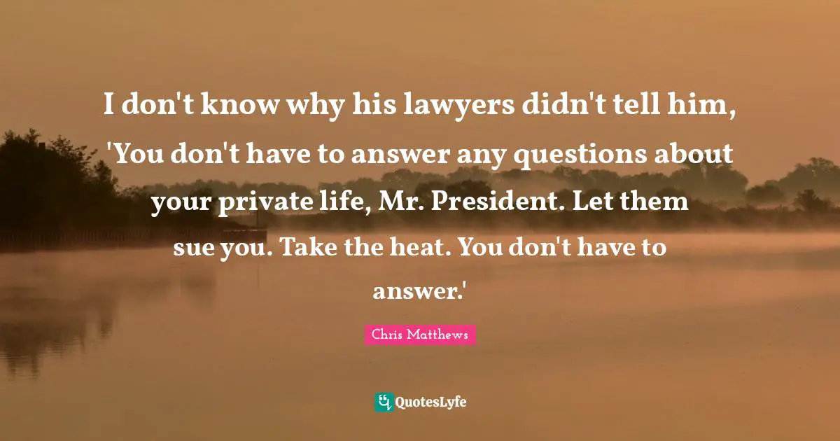 Chris Matthews Quotes: "I don't know why his lawyers didn't tell him, 'You don't have to answer any questions about your private life, Mr. President. Let them sue you. Take the heat. You don't have to answer.'"