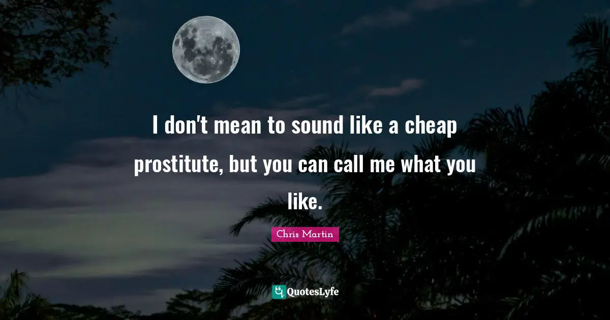 Chris     Martin Quotes: "I don't mean to sound like a cheap prostitute, but you can call me what you like."