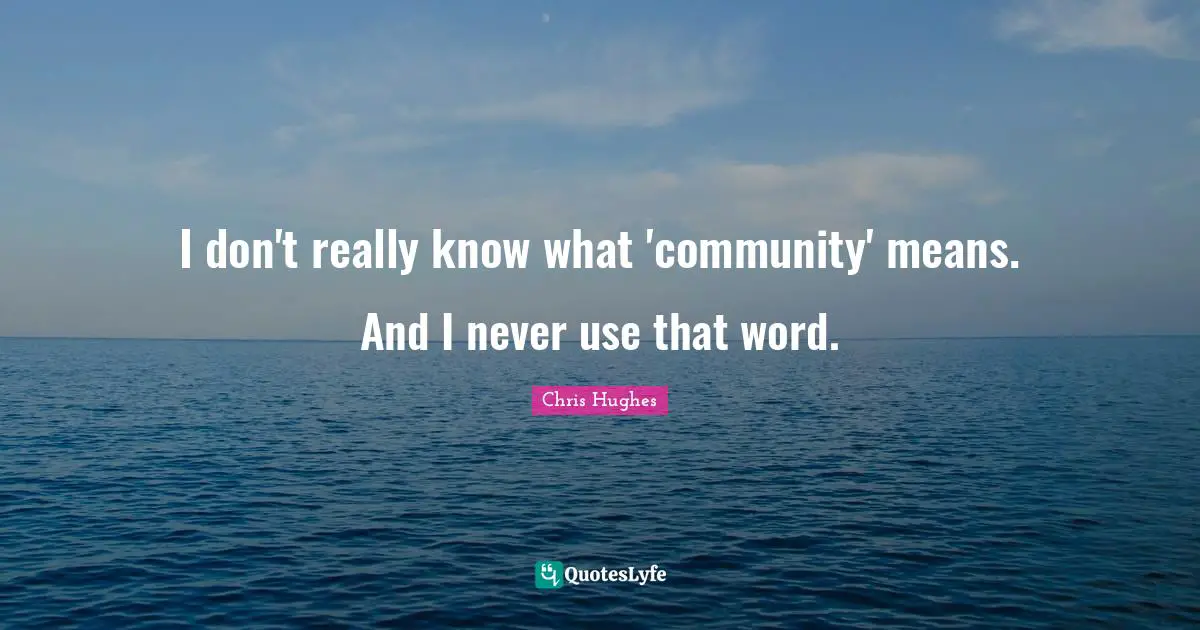 I don't really know what 'community' means. And I never use that word.