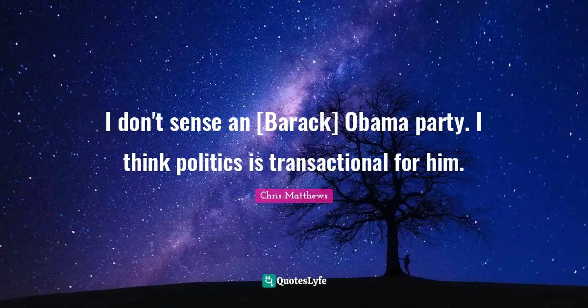 Chris Matthews Quotes: "I don't sense an [Barack] Obama party. I think politics is transactional for him."