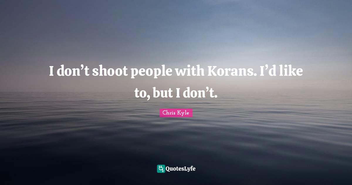 Chris Kyle Quotes: "I don’t shoot people with Korans. I’d like to, but I don’t."
