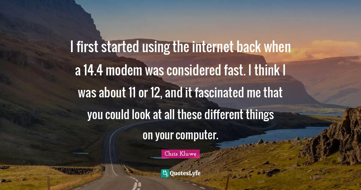 I first started using the internet back when a 14.4 modem was considered fast. I think I was about 11 or 12, and it fascinated me that you could look at all these different things on your computer.