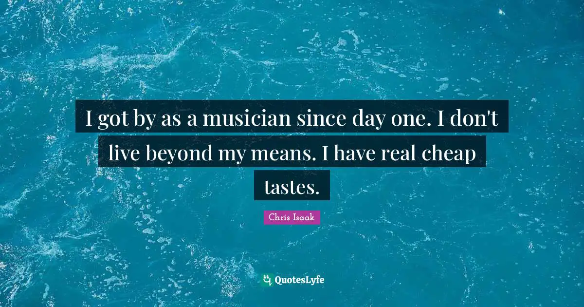 Chris Isaak Quotes: "I got by as a musician since day one. I don't live beyond my means. I have real cheap tastes."