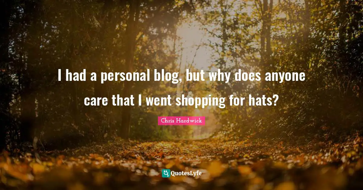 I had a personal blog, but why does anyone care that I went shopping for hats?