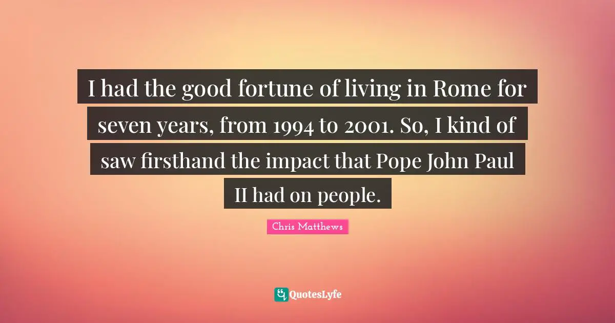 I had the good fortune of living in Rome for seven years, from 1994 to 2001. So, I kind of saw firsthand the impact that Pope John Paul II had on people.