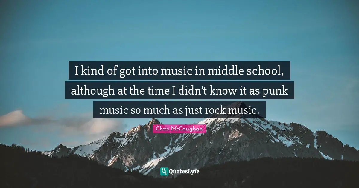 I kind of got into music in middle school, although at the time I didn't know it as punk music so much as just rock music.