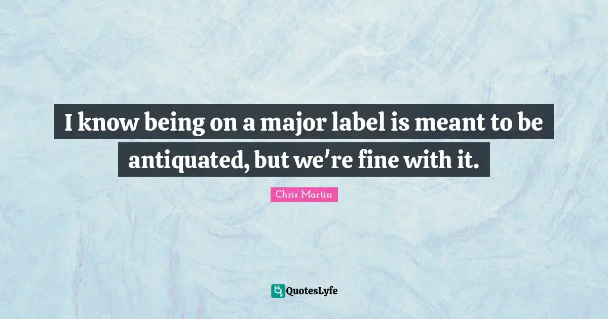 Chris     Martin Quotes: "I know being on a major label is meant to be antiquated, but we're fine with it."