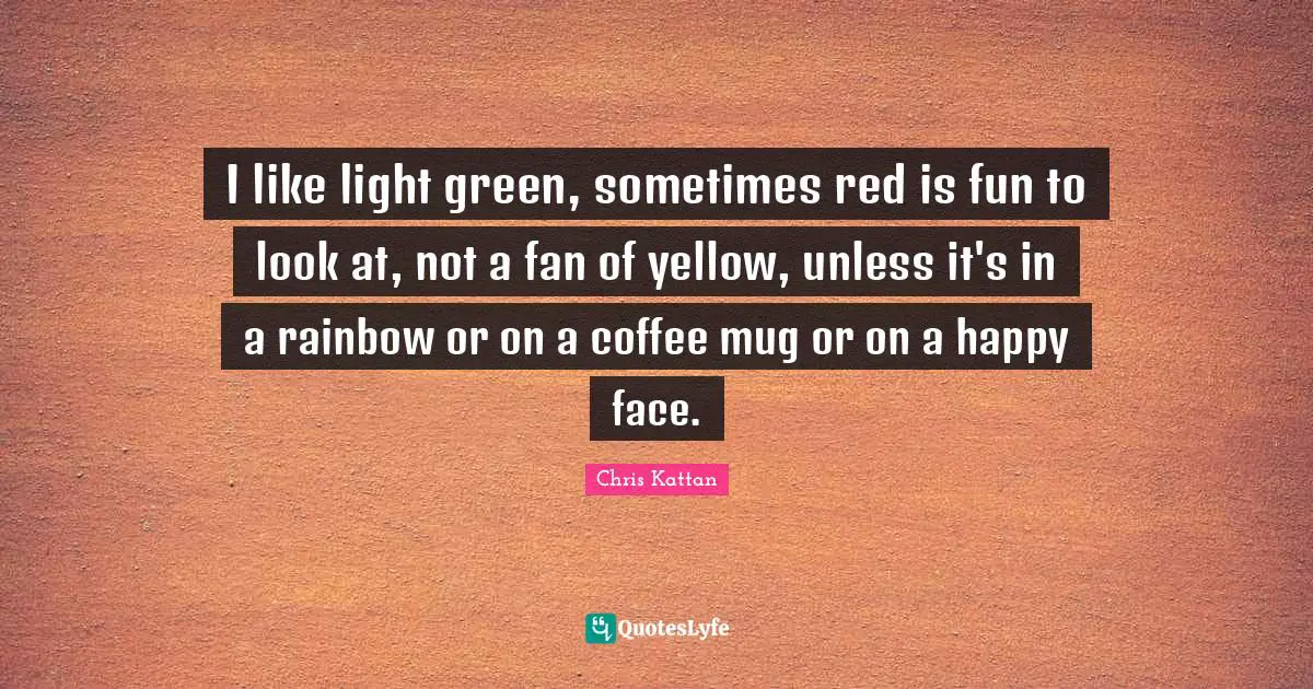 Mug Quotes: "I like light green, sometimes red is fun to look at, not a fan of yellow, unless it's in a rainbow or on a coffee mug or on a happy face."