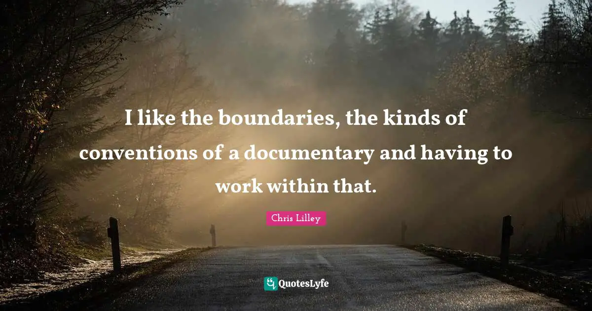 I like the boundaries, the kinds of conventions of a documentary and having to work within that.