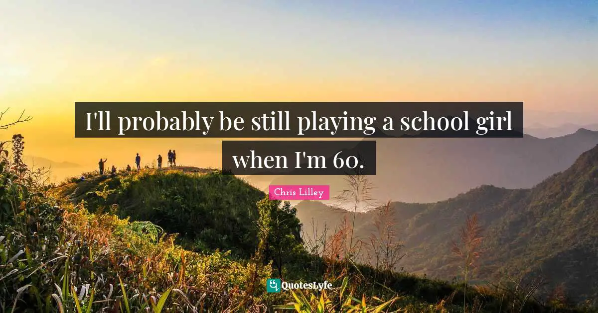 I'll probably be still playing a school girl when I'm 60.