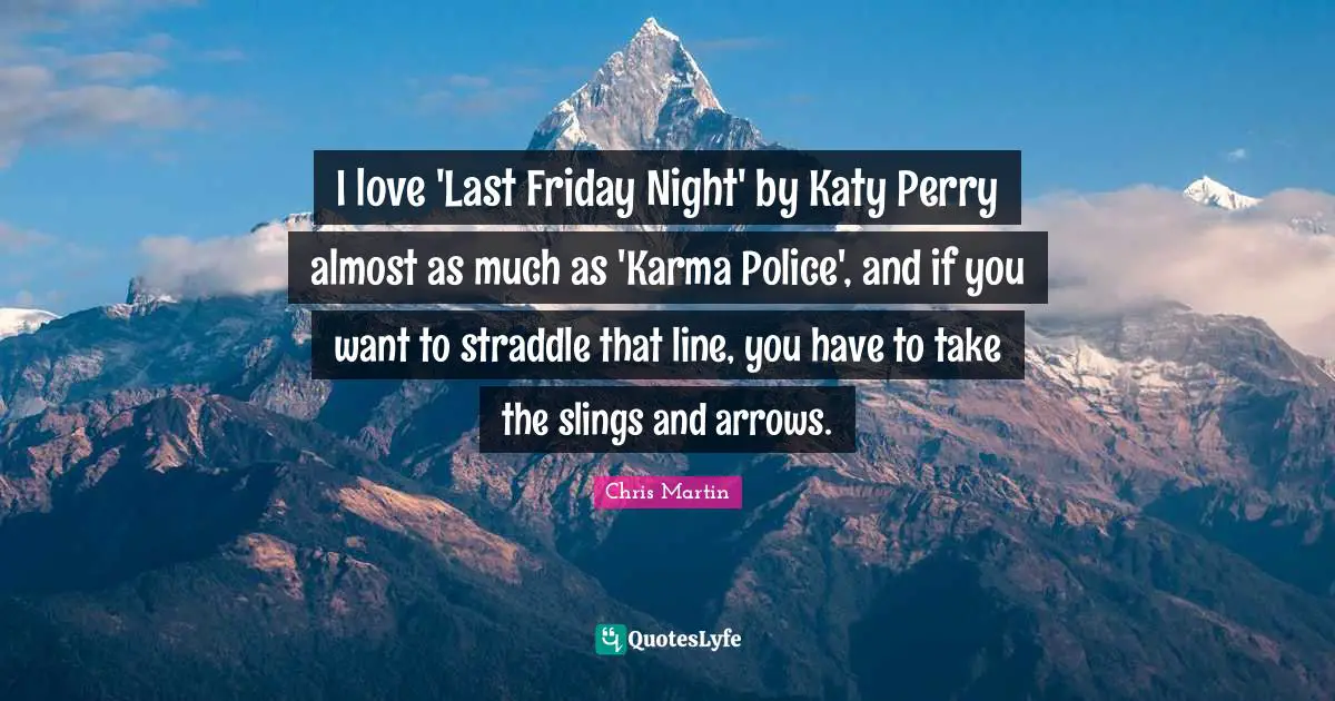 I love 'Last Friday Night' by Katy Perry almost as much as 'Karma Police', and if you want to straddle that line, you have to take the slings and arrows.