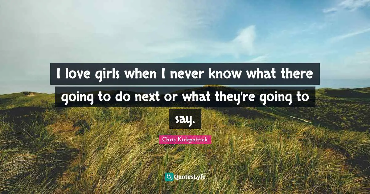 Chris Kirkpatrick Quotes: "I love girls when I never know what there going to do next or what they're going to say."