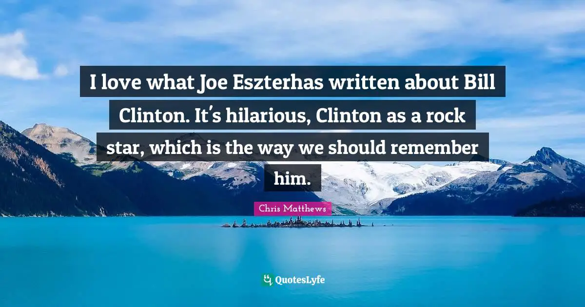 I love what Joe Eszterhas written about Bill Clinton. It's hilarious, Clinton as a rock star, which is the way we should remember him.