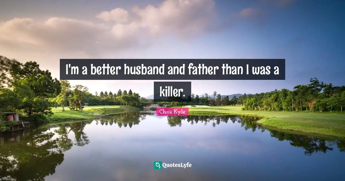 Chris Kyle Quotes: "I'm a better husband and father than I was a killer."