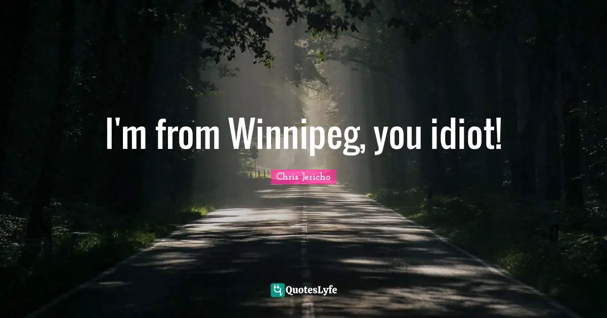 I'm from Winnipeg, you idiot!