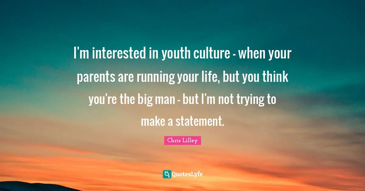 I'm interested in youth culture - when your parents are running your life, but you think you're the big man - but I'm not trying to make a statement.