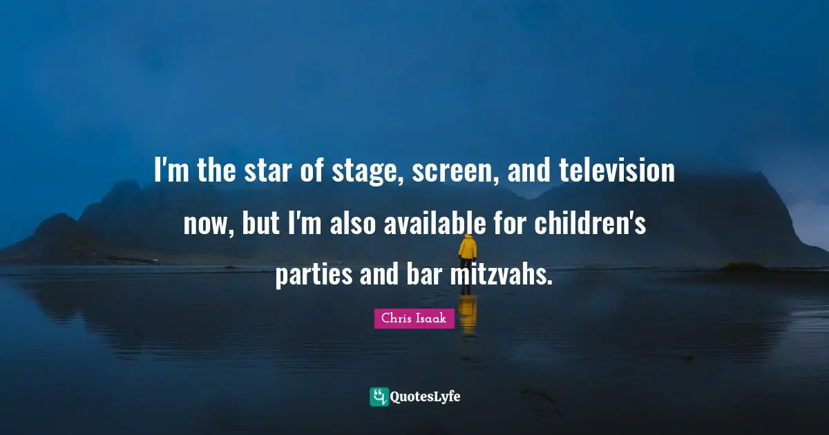 Chris Isaak Quotes: "I'm the star of stage, screen, and television now, but I'm also available for children's parties and bar mitzvahs."
