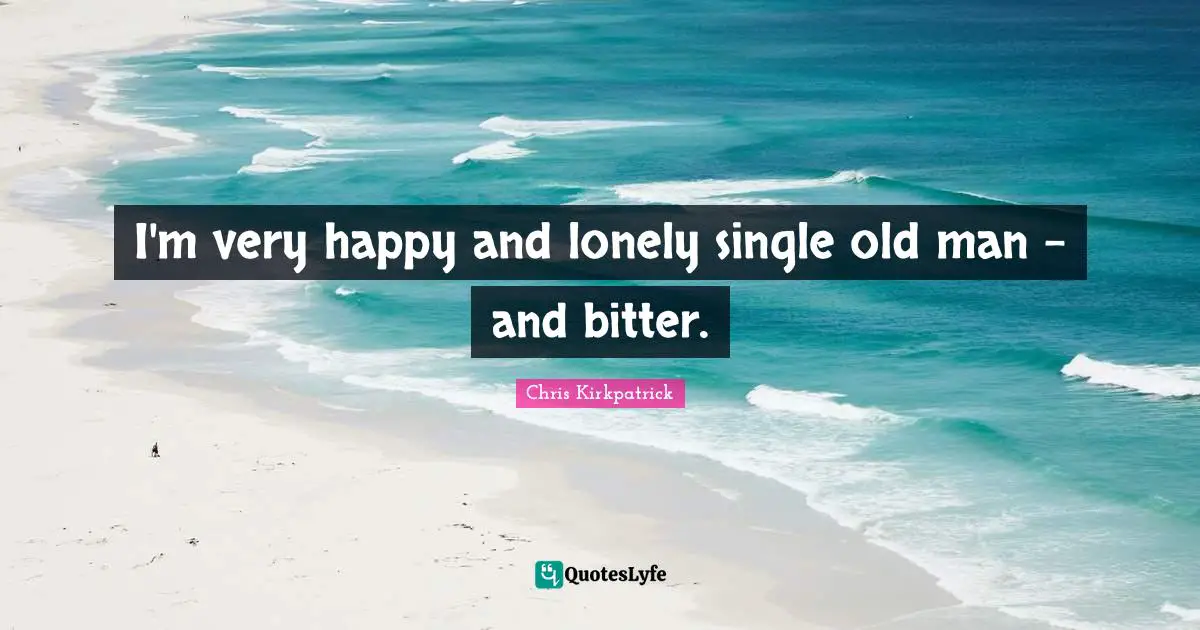 Chris Kirkpatrick Quotes: "I'm very happy and lonely single old man - and bitter."