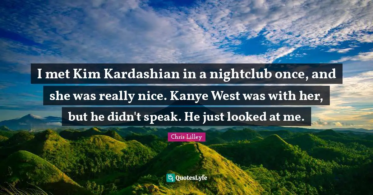 I met Kim Kardashian in a nightclub once, and she was really nice. Kanye West was with her, but he didn't speak. He just looked at me.