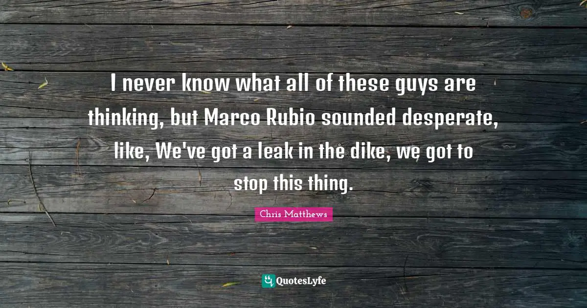 Chris Matthews Quotes: "I never know what all of these guys are thinking, but Marco Rubio sounded desperate, like, We've got a leak in the dike, we got to stop this thing."