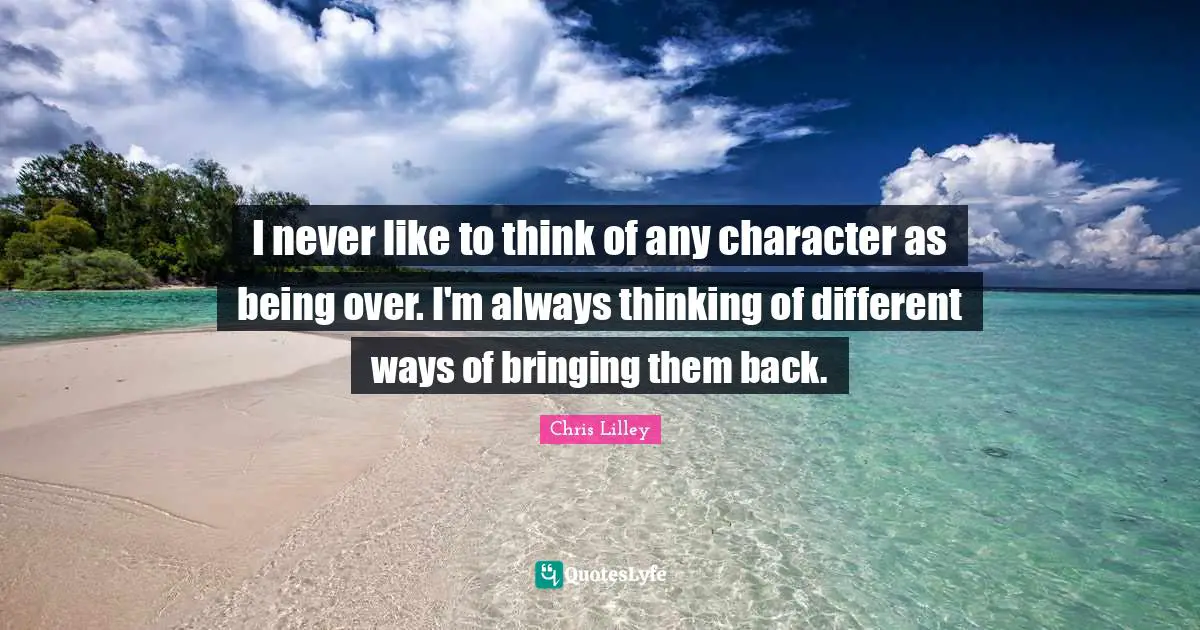I never like to think of any character as being over. I'm always thinking of different ways of bringing them back.